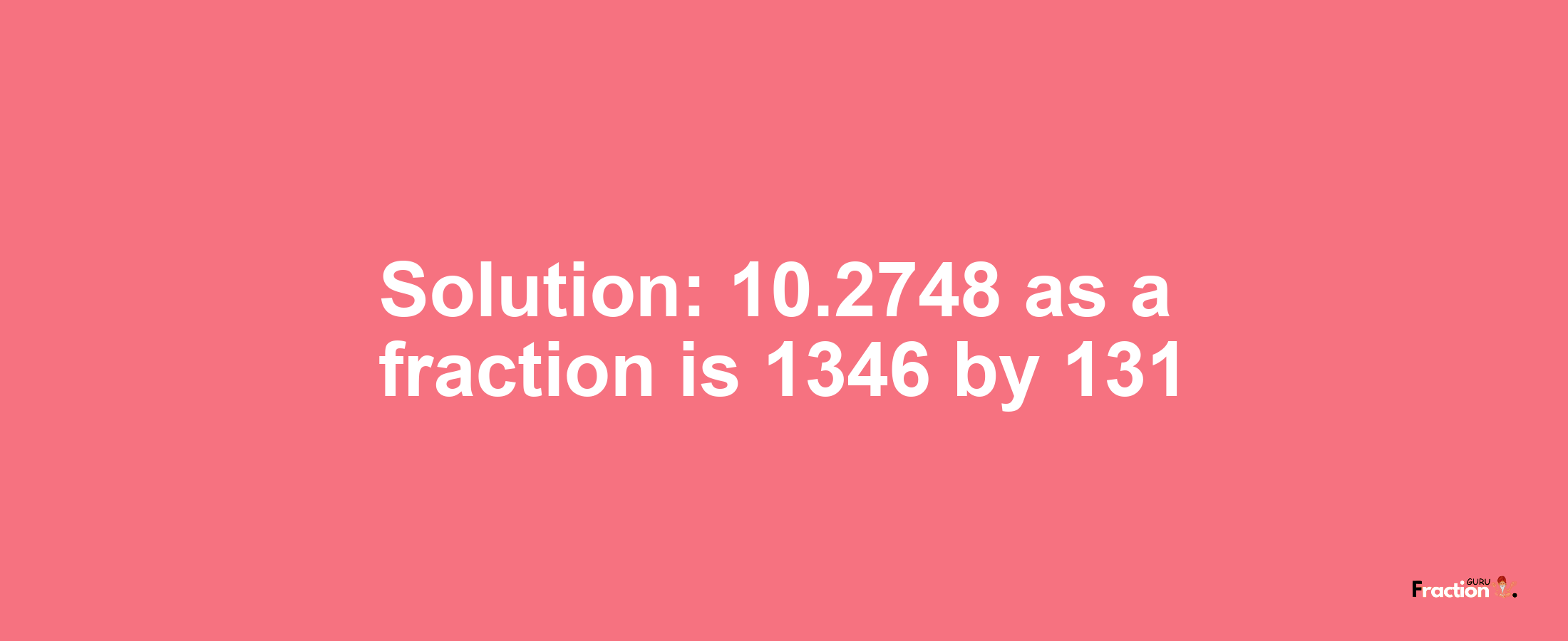 Solution:10.2748 as a fraction is 1346/131